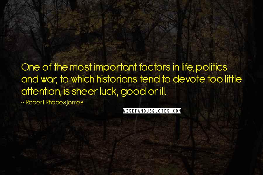 Robert Rhodes James Quotes: One of the most important factors in life, politics and war, to which historians tend to devote too little attention, is sheer luck, good or ill.