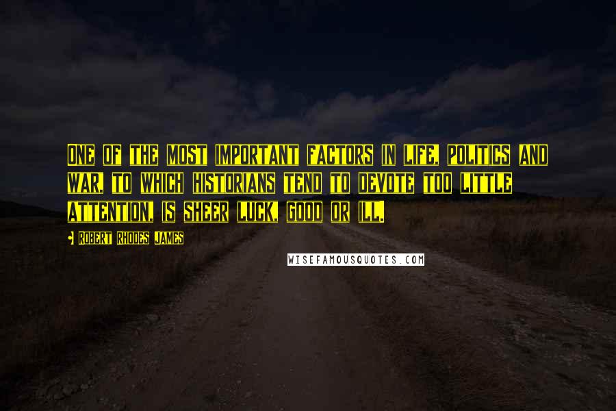 Robert Rhodes James Quotes: One of the most important factors in life, politics and war, to which historians tend to devote too little attention, is sheer luck, good or ill.
