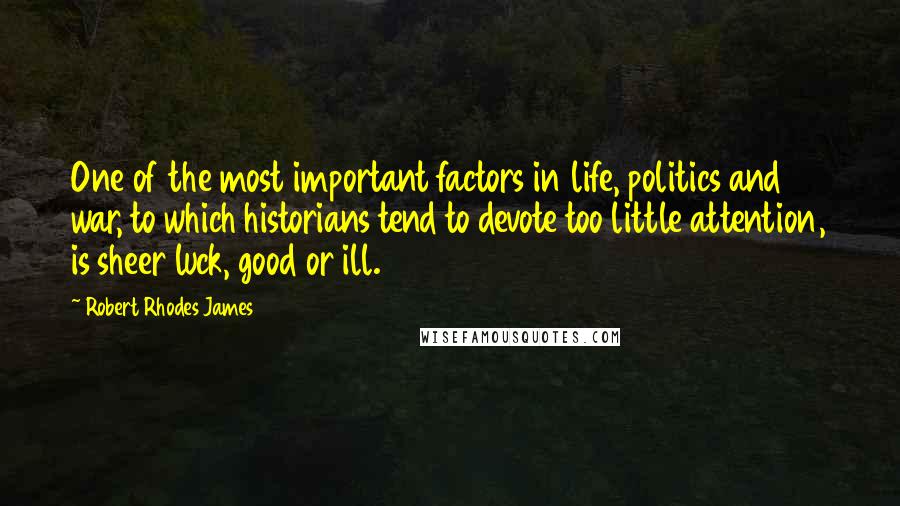 Robert Rhodes James Quotes: One of the most important factors in life, politics and war, to which historians tend to devote too little attention, is sheer luck, good or ill.