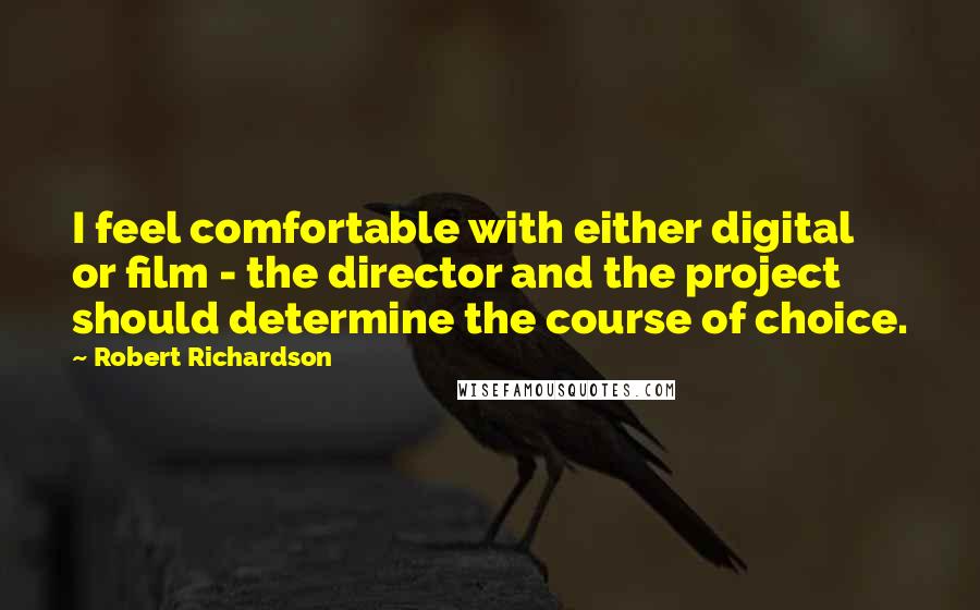 Robert Richardson Quotes: I feel comfortable with either digital or film - the director and the project should determine the course of choice.