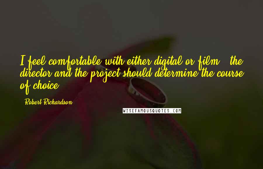 Robert Richardson Quotes: I feel comfortable with either digital or film - the director and the project should determine the course of choice.