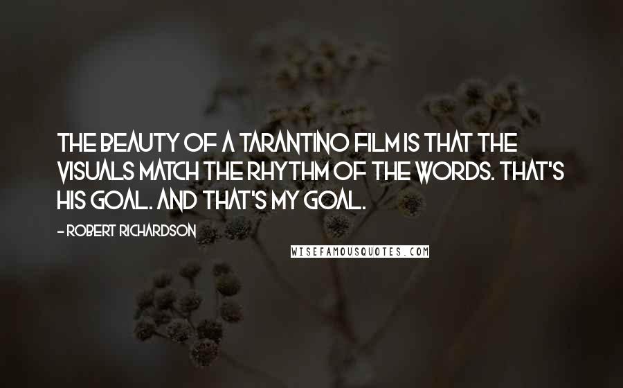 Robert Richardson Quotes: The beauty of a Tarantino film is that the visuals match the rhythm of the words. That's his goal. And that's my goal.