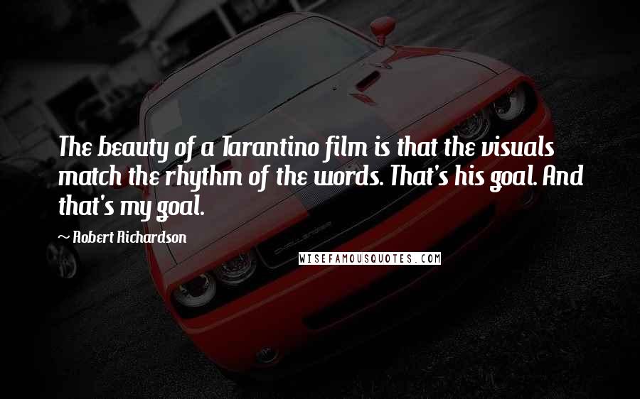 Robert Richardson Quotes: The beauty of a Tarantino film is that the visuals match the rhythm of the words. That's his goal. And that's my goal.