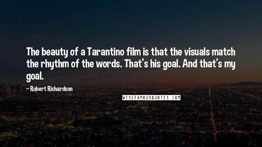 Robert Richardson Quotes: The beauty of a Tarantino film is that the visuals match the rhythm of the words. That's his goal. And that's my goal.