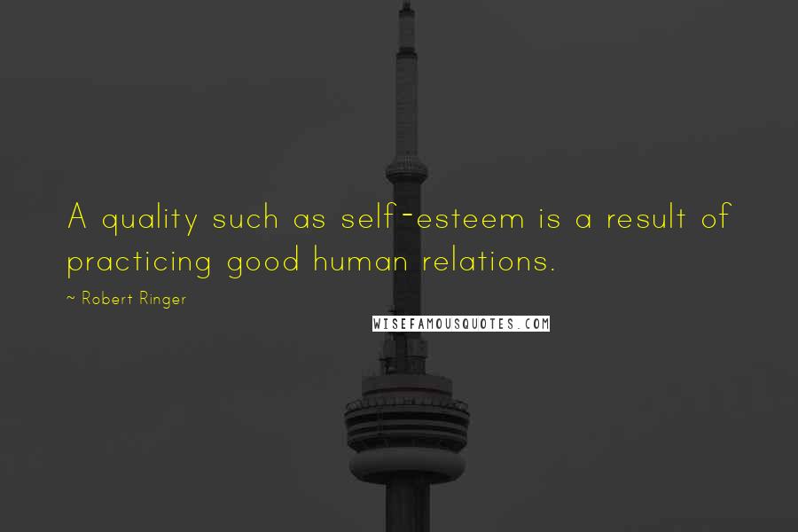 Robert Ringer Quotes: A quality such as self-esteem is a result of practicing good human relations.