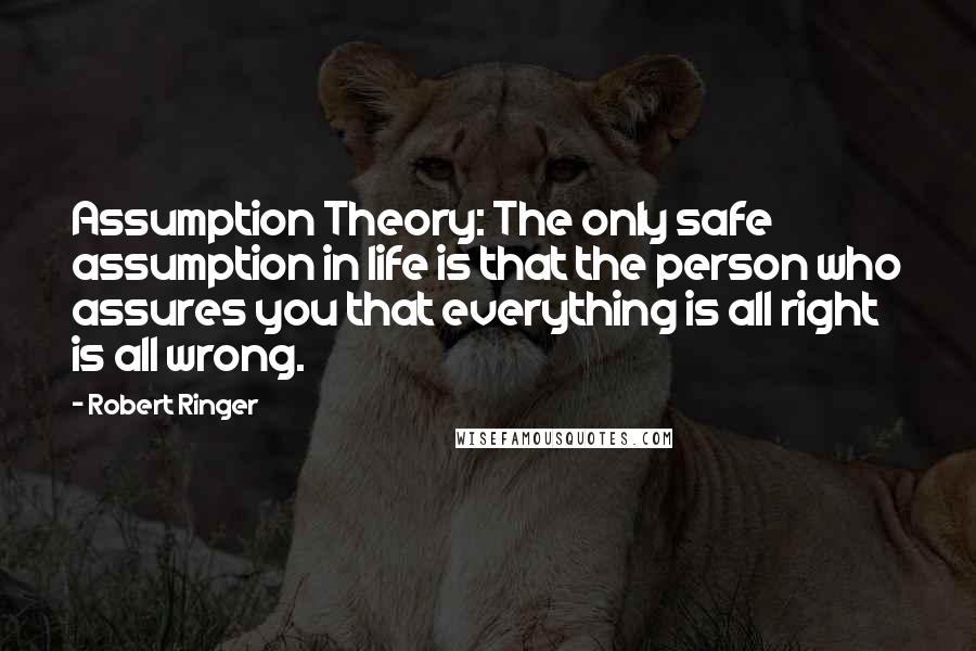 Robert Ringer Quotes: Assumption Theory: The only safe assumption in life is that the person who assures you that everything is all right is all wrong.