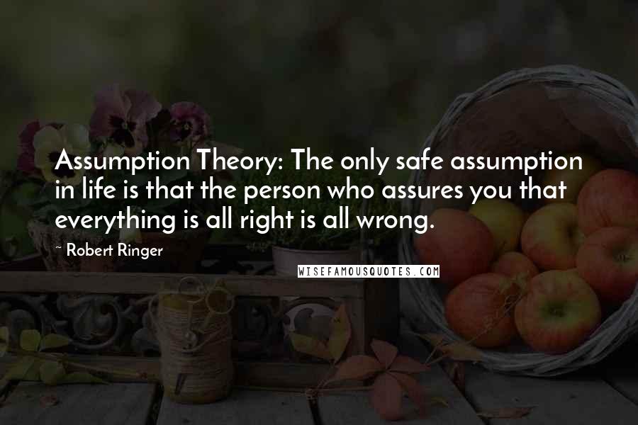 Robert Ringer Quotes: Assumption Theory: The only safe assumption in life is that the person who assures you that everything is all right is all wrong.