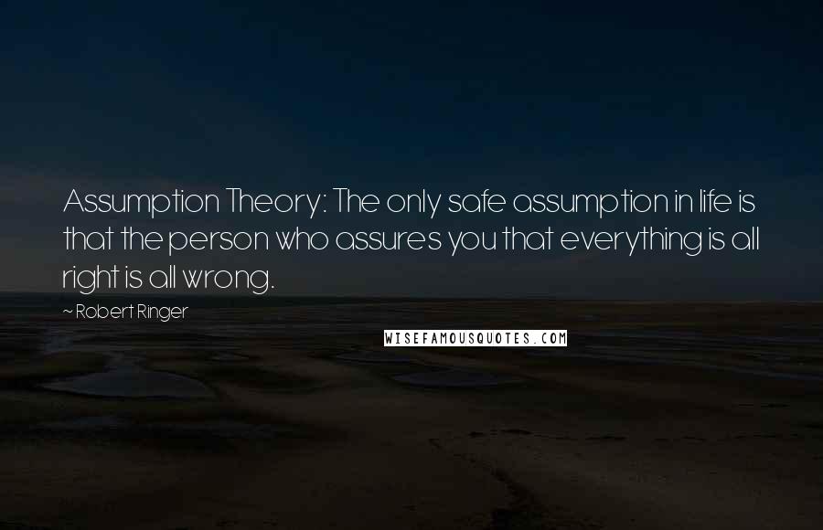 Robert Ringer Quotes: Assumption Theory: The only safe assumption in life is that the person who assures you that everything is all right is all wrong.