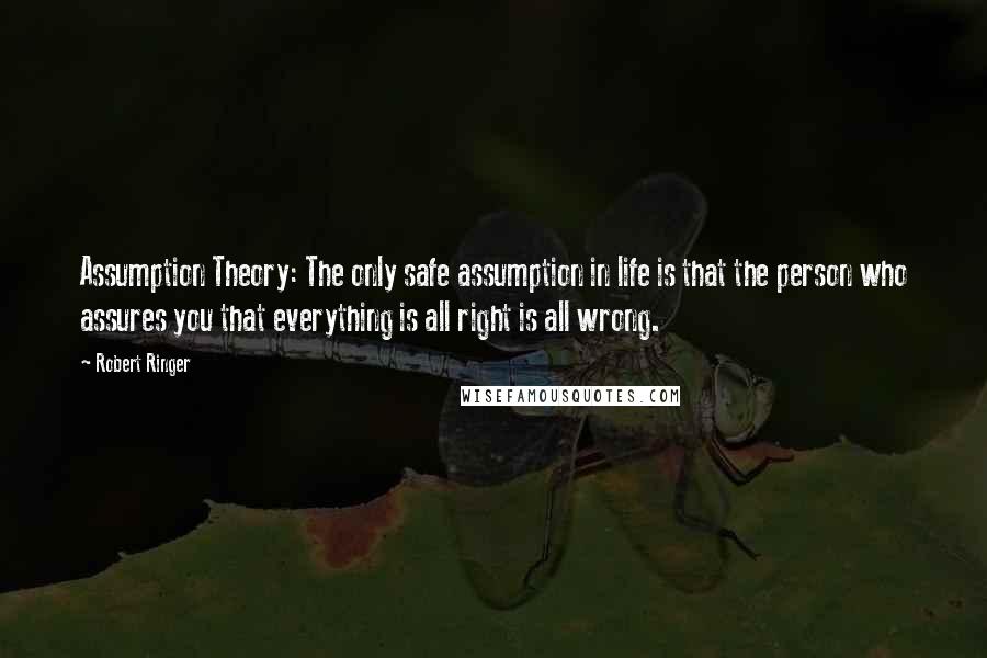 Robert Ringer Quotes: Assumption Theory: The only safe assumption in life is that the person who assures you that everything is all right is all wrong.