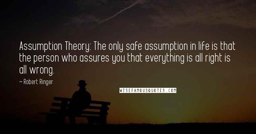 Robert Ringer Quotes: Assumption Theory: The only safe assumption in life is that the person who assures you that everything is all right is all wrong.