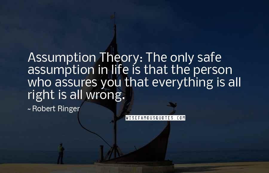 Robert Ringer Quotes: Assumption Theory: The only safe assumption in life is that the person who assures you that everything is all right is all wrong.