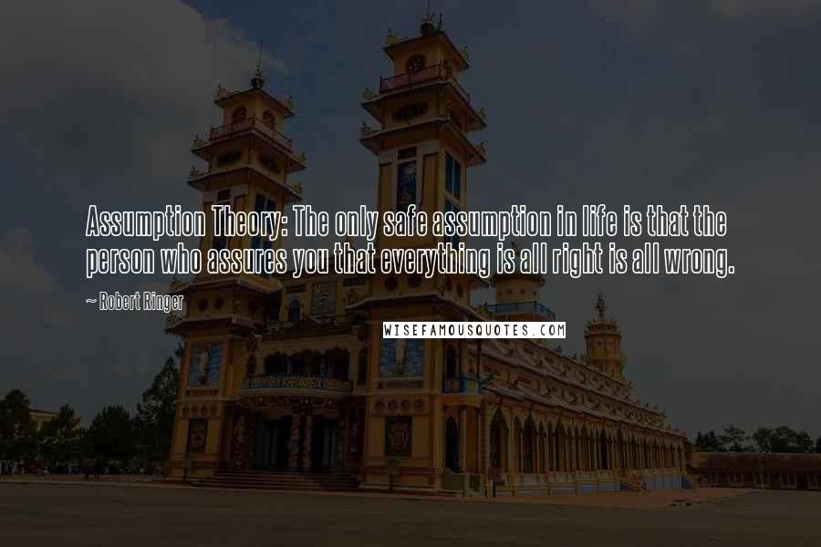 Robert Ringer Quotes: Assumption Theory: The only safe assumption in life is that the person who assures you that everything is all right is all wrong.