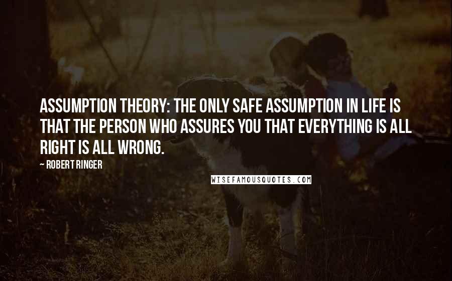 Robert Ringer Quotes: Assumption Theory: The only safe assumption in life is that the person who assures you that everything is all right is all wrong.