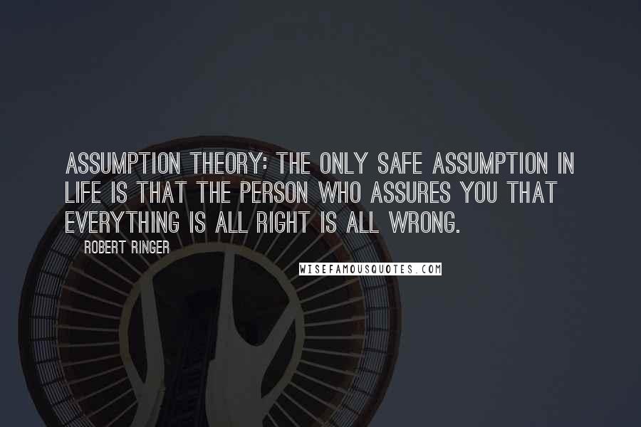 Robert Ringer Quotes: Assumption Theory: The only safe assumption in life is that the person who assures you that everything is all right is all wrong.