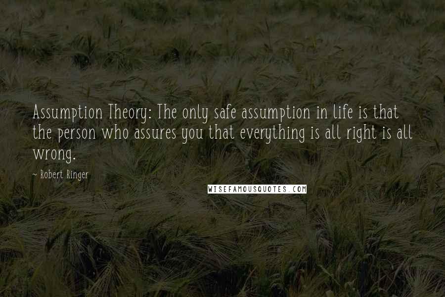 Robert Ringer Quotes: Assumption Theory: The only safe assumption in life is that the person who assures you that everything is all right is all wrong.