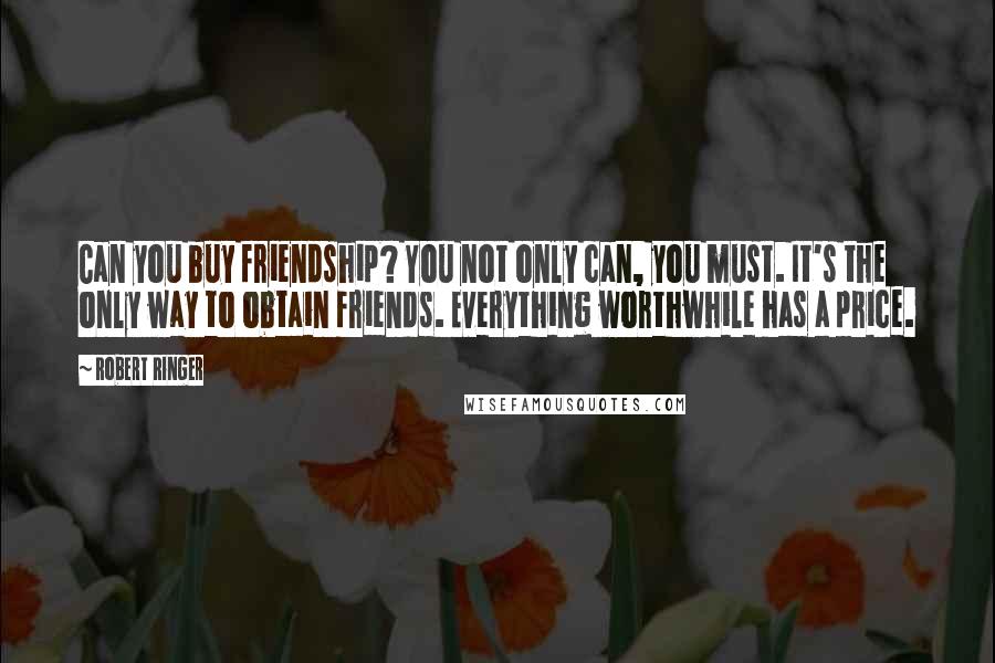 Robert Ringer Quotes: Can you buy friendship? You not only can, you must. It's the only way to obtain friends. Everything worthwhile has a price.