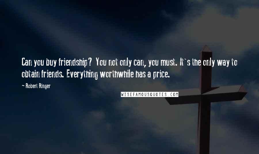 Robert Ringer Quotes: Can you buy friendship? You not only can, you must. It's the only way to obtain friends. Everything worthwhile has a price.