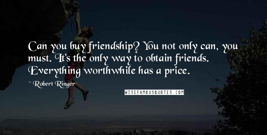 Robert Ringer Quotes: Can you buy friendship? You not only can, you must. It's the only way to obtain friends. Everything worthwhile has a price.