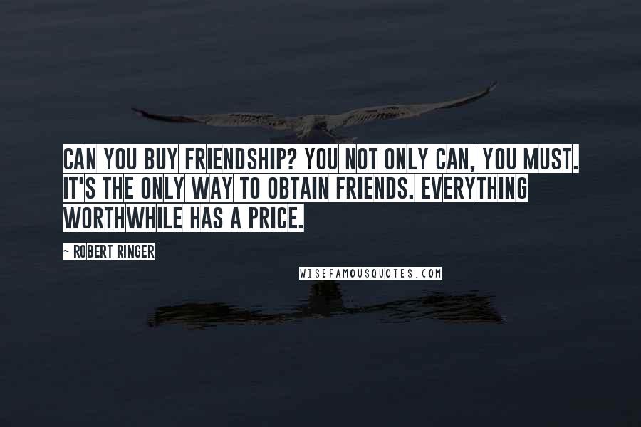 Robert Ringer Quotes: Can you buy friendship? You not only can, you must. It's the only way to obtain friends. Everything worthwhile has a price.