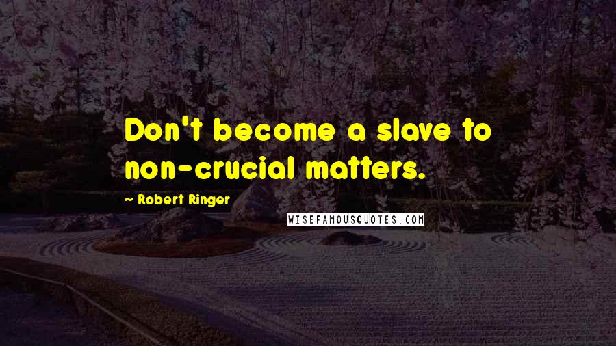 Robert Ringer Quotes: Don't become a slave to non-crucial matters.