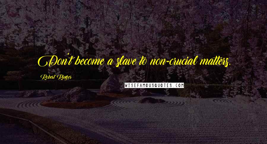Robert Ringer Quotes: Don't become a slave to non-crucial matters.