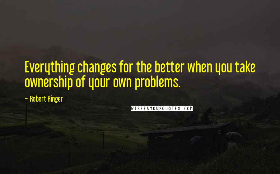 Robert Ringer Quotes: Everything changes for the better when you take ownership of your own problems.