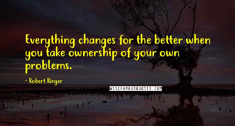 Robert Ringer Quotes: Everything changes for the better when you take ownership of your own problems.