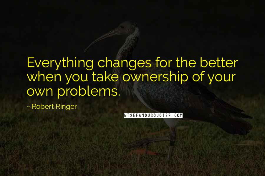 Robert Ringer Quotes: Everything changes for the better when you take ownership of your own problems.