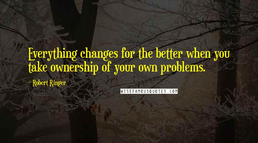 Robert Ringer Quotes: Everything changes for the better when you take ownership of your own problems.