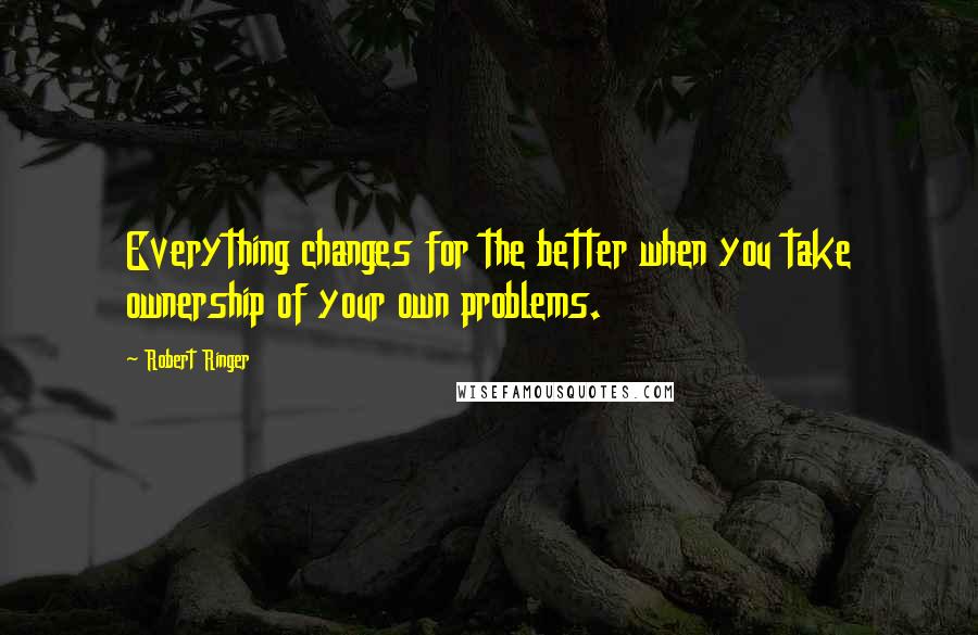 Robert Ringer Quotes: Everything changes for the better when you take ownership of your own problems.