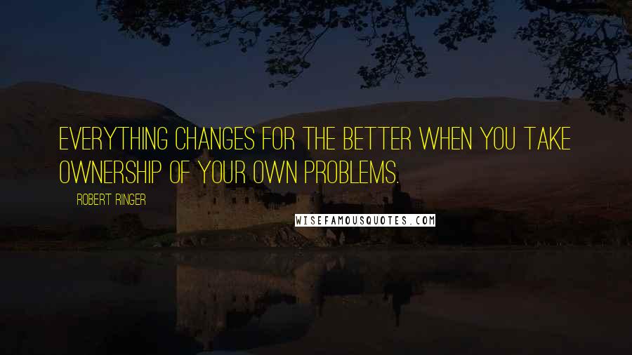 Robert Ringer Quotes: Everything changes for the better when you take ownership of your own problems.