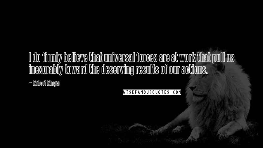 Robert Ringer Quotes: I do firmly believe that universal forces are at work that pull us inexorably toward the deserving results of our actions.