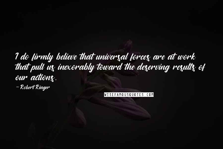 Robert Ringer Quotes: I do firmly believe that universal forces are at work that pull us inexorably toward the deserving results of our actions.