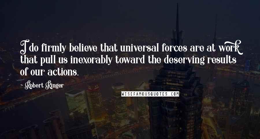 Robert Ringer Quotes: I do firmly believe that universal forces are at work that pull us inexorably toward the deserving results of our actions.