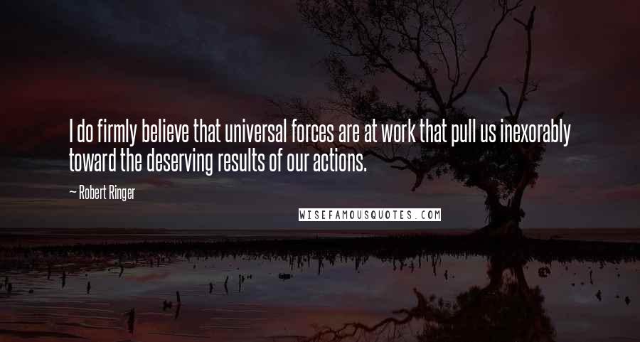 Robert Ringer Quotes: I do firmly believe that universal forces are at work that pull us inexorably toward the deserving results of our actions.