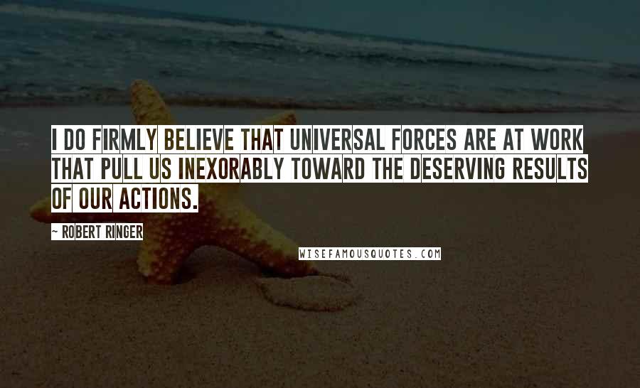 Robert Ringer Quotes: I do firmly believe that universal forces are at work that pull us inexorably toward the deserving results of our actions.