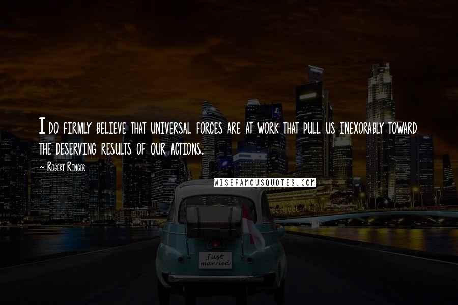 Robert Ringer Quotes: I do firmly believe that universal forces are at work that pull us inexorably toward the deserving results of our actions.