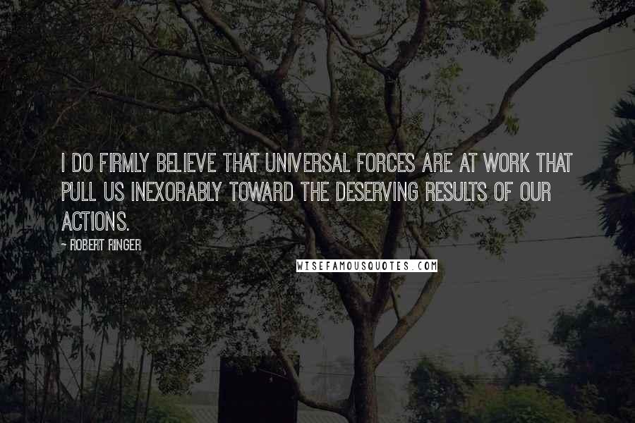 Robert Ringer Quotes: I do firmly believe that universal forces are at work that pull us inexorably toward the deserving results of our actions.