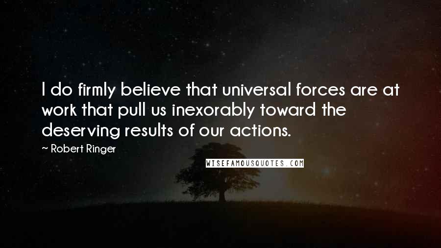 Robert Ringer Quotes: I do firmly believe that universal forces are at work that pull us inexorably toward the deserving results of our actions.