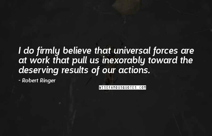 Robert Ringer Quotes: I do firmly believe that universal forces are at work that pull us inexorably toward the deserving results of our actions.