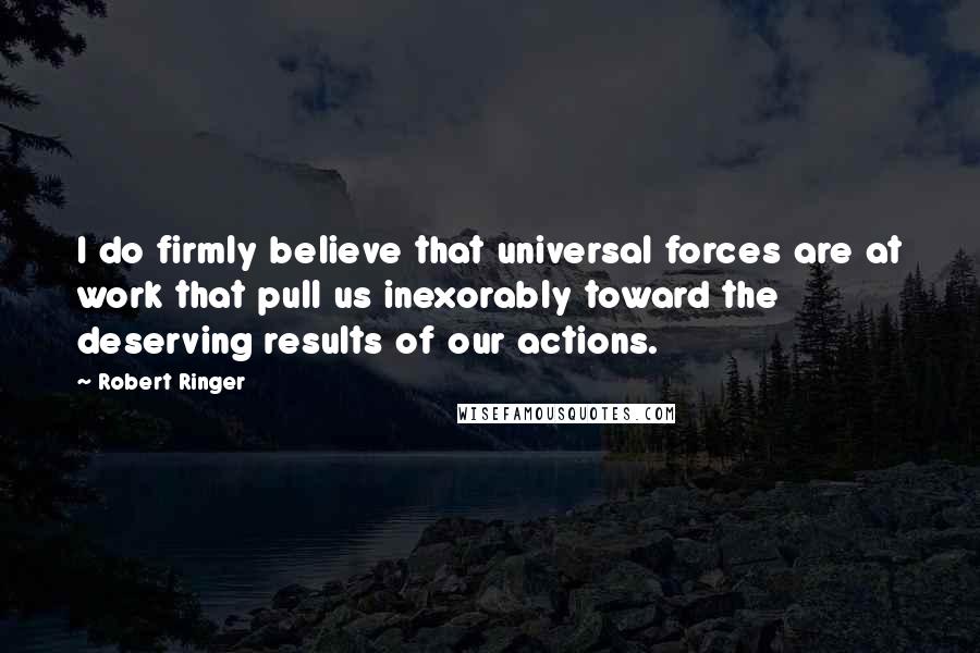 Robert Ringer Quotes: I do firmly believe that universal forces are at work that pull us inexorably toward the deserving results of our actions.