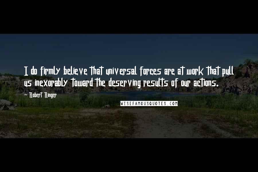 Robert Ringer Quotes: I do firmly believe that universal forces are at work that pull us inexorably toward the deserving results of our actions.