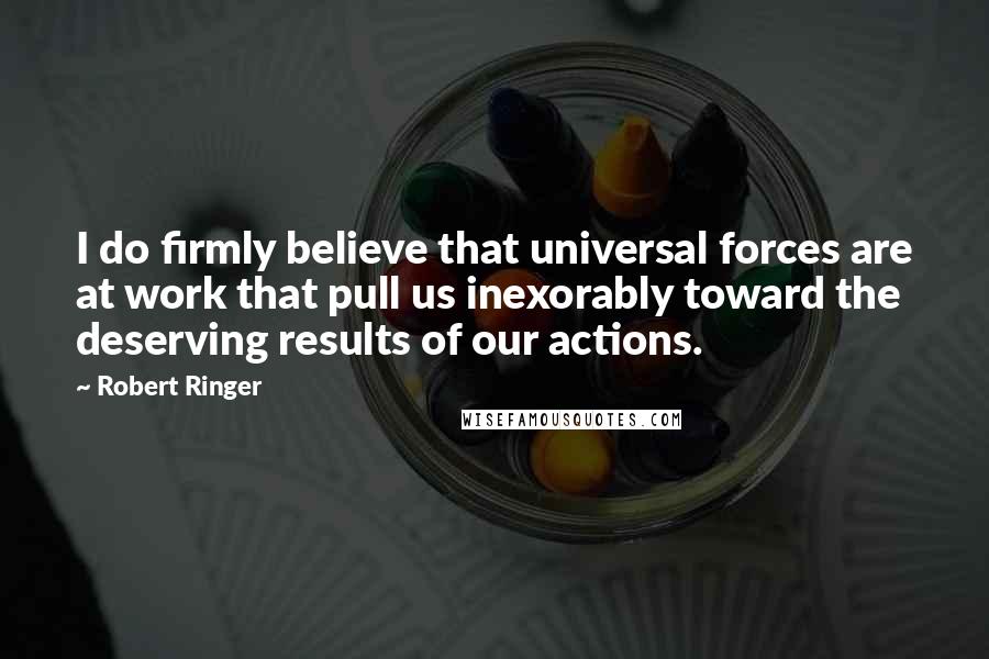 Robert Ringer Quotes: I do firmly believe that universal forces are at work that pull us inexorably toward the deserving results of our actions.