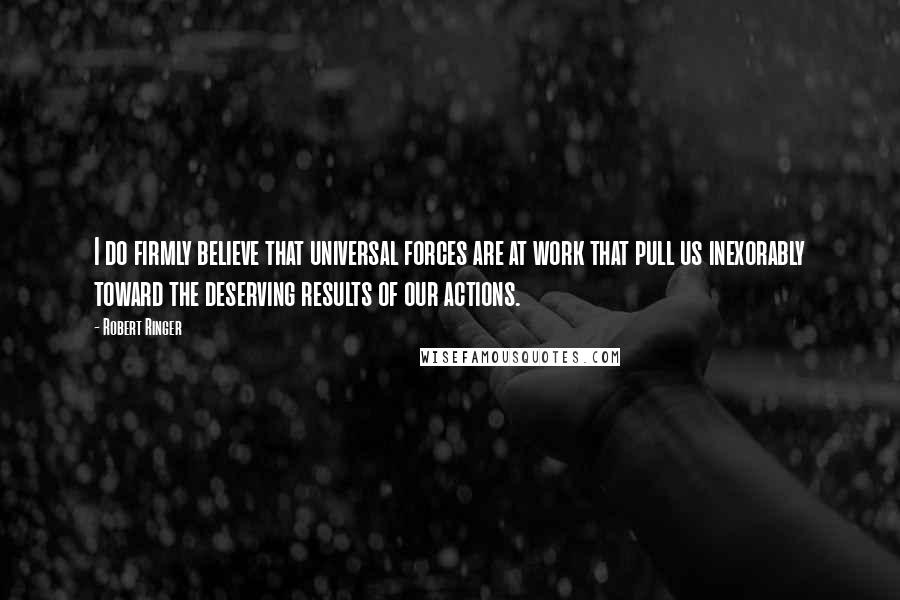 Robert Ringer Quotes: I do firmly believe that universal forces are at work that pull us inexorably toward the deserving results of our actions.