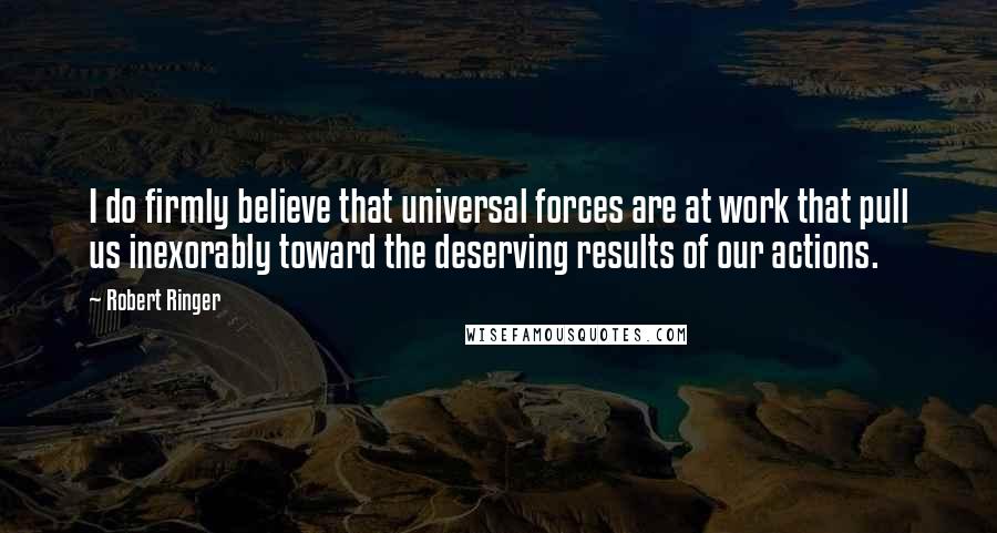 Robert Ringer Quotes: I do firmly believe that universal forces are at work that pull us inexorably toward the deserving results of our actions.