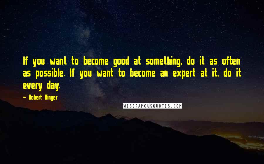 Robert Ringer Quotes: If you want to become good at something, do it as often as possible. If you want to become an expert at it, do it every day.