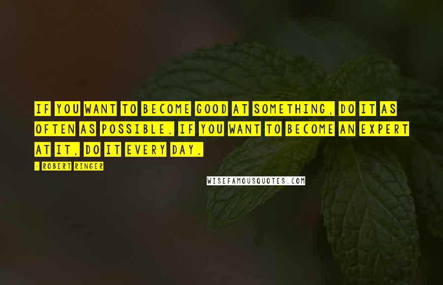 Robert Ringer Quotes: If you want to become good at something, do it as often as possible. If you want to become an expert at it, do it every day.