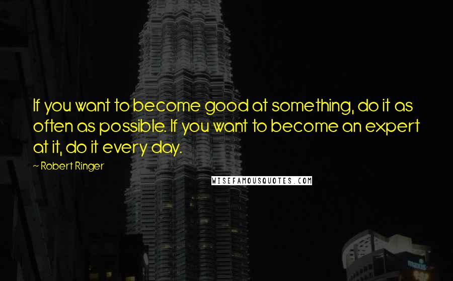 Robert Ringer Quotes: If you want to become good at something, do it as often as possible. If you want to become an expert at it, do it every day.