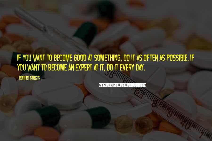 Robert Ringer Quotes: If you want to become good at something, do it as often as possible. If you want to become an expert at it, do it every day.