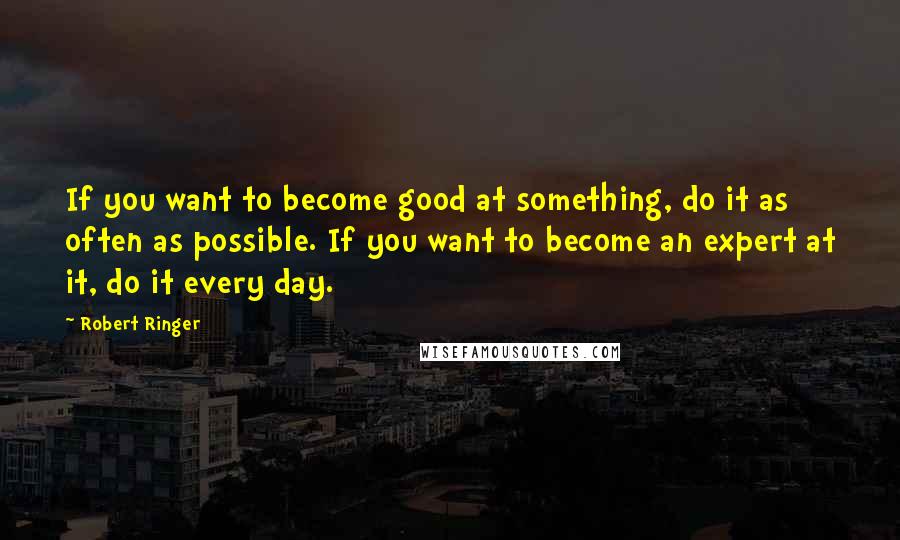 Robert Ringer Quotes: If you want to become good at something, do it as often as possible. If you want to become an expert at it, do it every day.